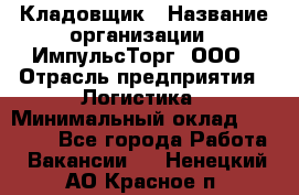 Кладовщик › Название организации ­ ИмпульсТорг, ООО › Отрасль предприятия ­ Логистика › Минимальный оклад ­ 45 000 - Все города Работа » Вакансии   . Ненецкий АО,Красное п.